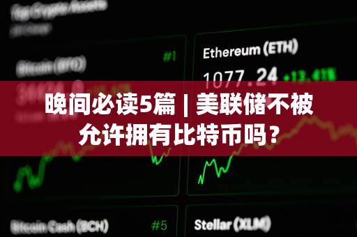 晚间必读5篇 | 美联储不被允许拥有比特币吗？