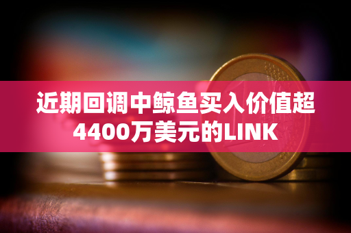 近期回调中鲸鱼买入价值超4400万美元的LINK