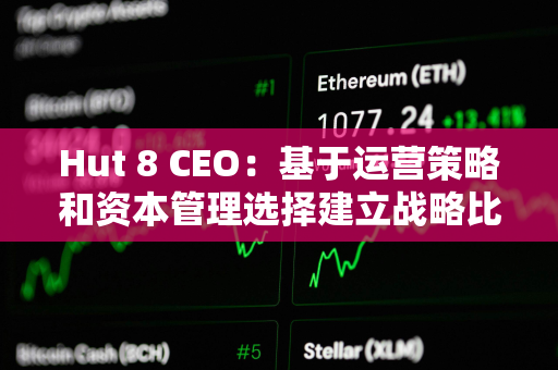 Hut 8 CEO：基于运营策略和资本管理选择建立战略比特币储备