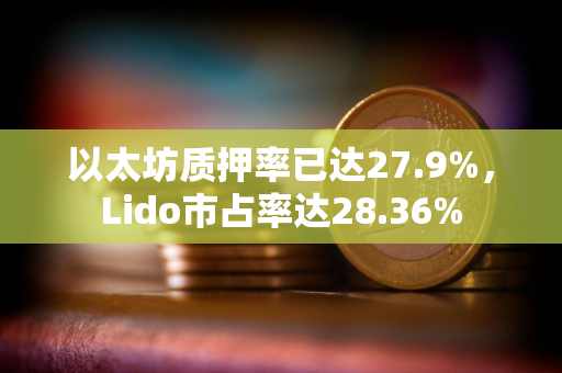 以太坊质押率已达27.9%，Lido市占率达28.36%