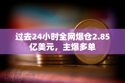 过去24小时全网爆仓2.85亿美元，主爆多单