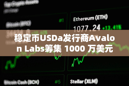 稳定币USDa发行商Avalon Labs筹集 1000 万美元 A 轮融资