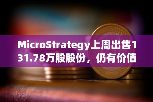 MicroStrategy上周出售131.78万股股份，仍有价值70.8亿美元股份可供发行和出售