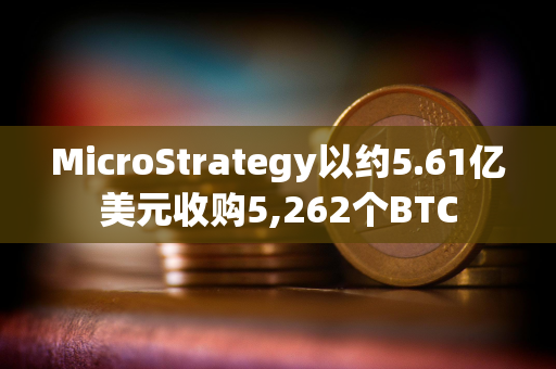 MicroStrategy以约5.61亿美元收购5,262个BTC