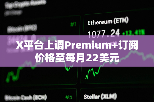 X平台上调Premium+订阅价格至每月22美元