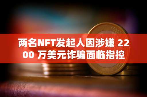 两名NFT发起人因涉嫌 2200 万美元诈骗面临指控