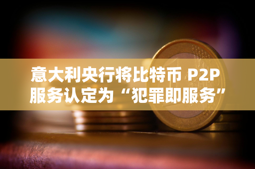 意大利央行将比特币 P2P 服务认定为“犯罪即服务”