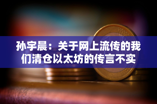 孙宇晨：关于网上流传的我们清仓以太坊的传言不实