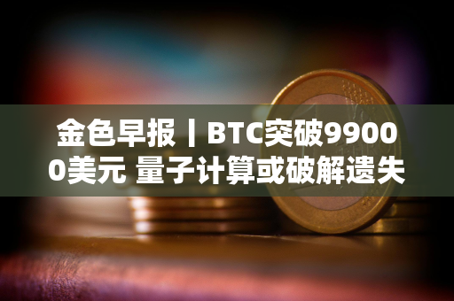 金色早报丨BTC突破99000美元 量子计算或破解遗失比特币