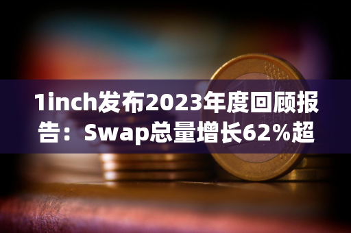 1inch发布2023年度回顾报告：Swap总量增长62%超3300万笔