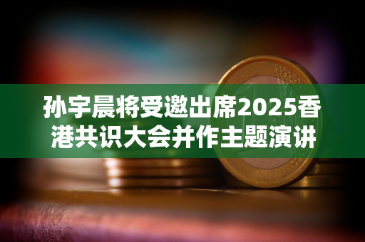 孙宇晨将受邀出席2025香港共识大会并作主题演讲