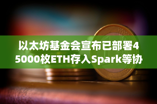 以太坊基金会宣布已部署45000枚ETH存入Spark等协议，未来将探索质押