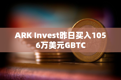 ARK Invest昨日买入1056万美元GBTC