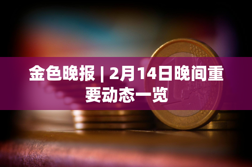 金色晚报 | 2月14日晚间重要动态一览