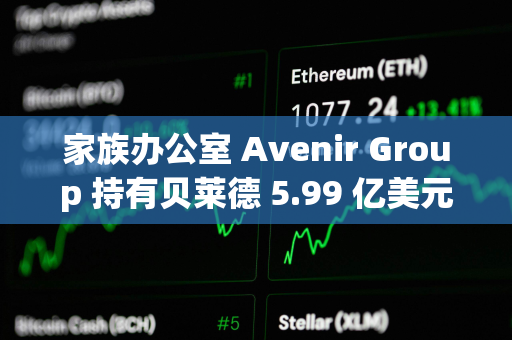 家族办公室 Avenir Group 持有贝莱德 5.99 亿美元的比特币 ETF