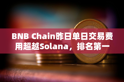 BNB Chain昨日单日交易费用超越Solana，排名第一