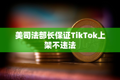 美司法部长保证TikTok上架不违法