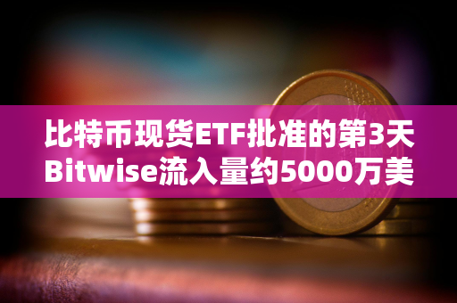 比特币现货ETF批准的第3天Bitwise流入量约5000万美元