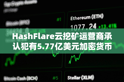 HashFlare云挖矿运营商承认犯有5.77亿美元加密货币欺诈罪