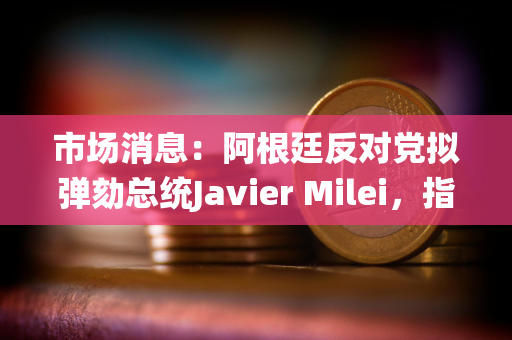 市场消息：阿根廷反对党拟弹劾总统Javier Milei，指控其推广加密货币rug pull