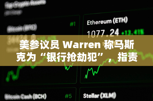 美参议员 Warren 称马斯克为“银行抢劫犯”，指责其与特朗普解散 CFPB 以获取金融控制权