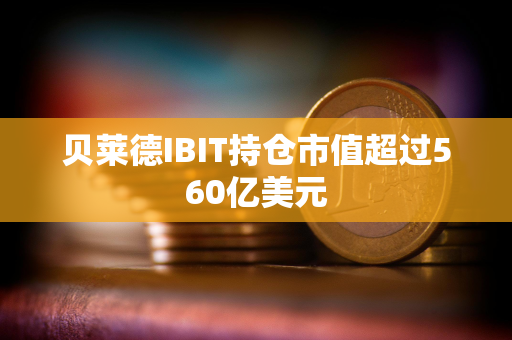 贝莱德IBIT持仓市值超过560亿美元