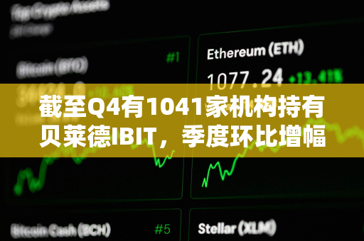 截至Q4有1041家机构持有贝莱德IBIT，季度环比增幅达55%