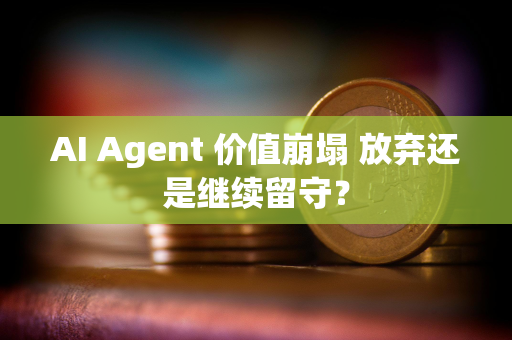 AI Agent 价值崩塌 放弃还是继续留守？