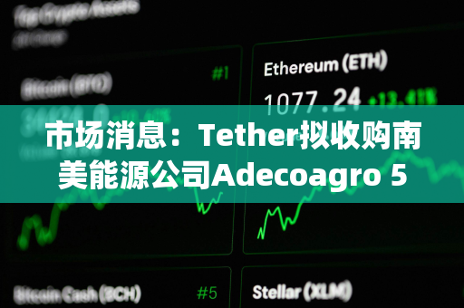 市场消息：Tether拟收购南美能源公司Adecoagro 51%控股权