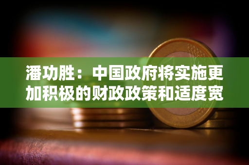 潘功胜：中国政府将实施更加积极的财政政策和适度宽松的货币政策