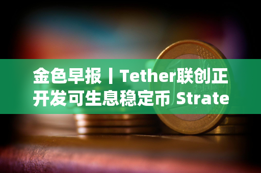 金色早报丨Tether联创正开发可生息稳定币 Strategy宣布拟发行20亿美元可转换优先票据