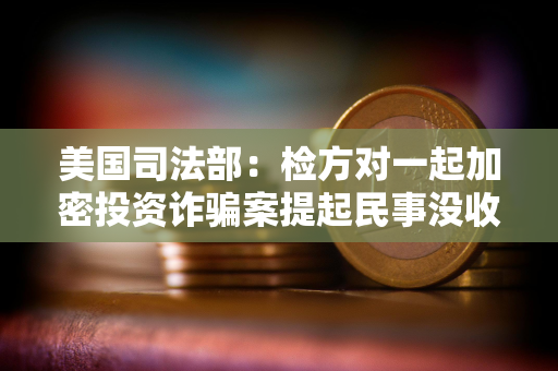 美国司法部：检方对一起加密投资诈骗案提起民事没收诉讼，追回加密资产