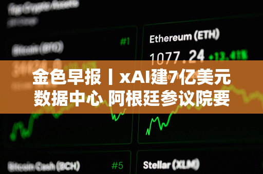 金色早报丨xAI建7亿美元数据中心 阿根廷参议院要求政府就LIBRA丑闻提交报告