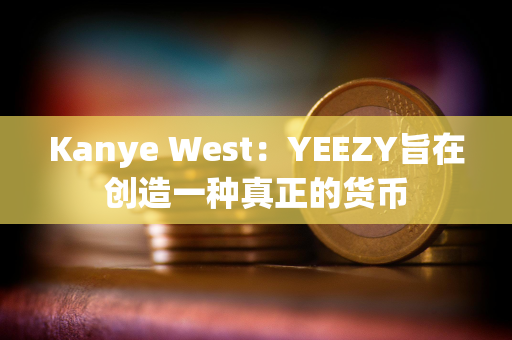 Kanye West：YEEZY旨在创造一种真正的货币