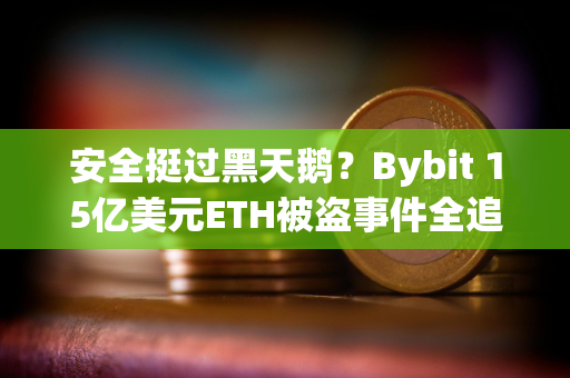 安全挺过黑天鹅？Bybit 15亿美元ETH被盗事件全追踪