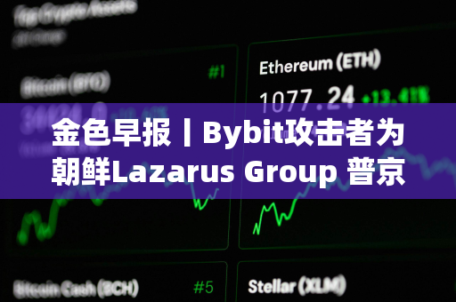 金色早报丨Bybit攻击者为朝鲜Lazarus Group 普京对与马斯克合作持开放态度