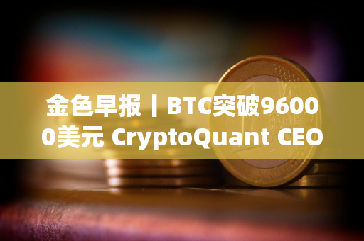 金色早报丨BTC突破96000美元 CryptoQuant CEO：Meme是集体无意识的原型