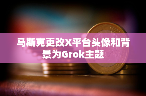 马斯克更改X平台头像和背景为Grok主题