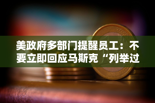 美政府多部门提醒员工：不要立即回应马斯克“列举过去一周完成工作内容”的电子邮件