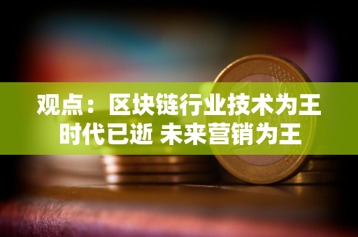 观点：区块链行业技术为王时代已逝 未来营销为王