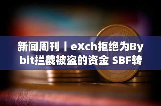 新闻周刊丨eXch拒绝为Bybit拦截被盗的资金 SBF转向支持特朗普