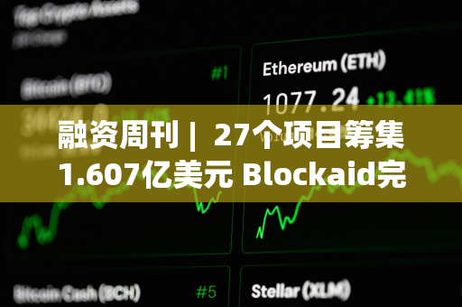 融资周刊 |  27个项目筹集1.607亿美元 Blockaid完成5000万美元B轮融资