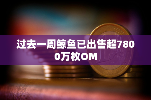 过去一周鲸鱼已出售超7800万枚OM