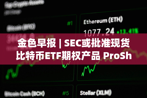 金色早报 | SEC或批准现货比特币ETF期权产品 ProShares递交杠杆类现货比特币ETF申请