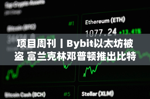 项目周刊丨Bybit以太坊被盗 富兰克林邓普顿推出比特币