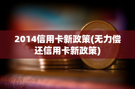 2014信用卡新政策(无力偿还信用卡新政策)