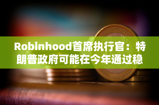 Robinhood首席执行官：特朗普政府可能在今年通过稳定币立法