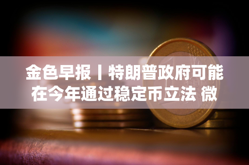 金色早报丨特朗普政府可能在今年通过稳定币立法 微软开源多模态AI Agent