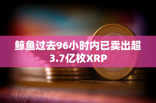 鲸鱼过去96小时内已卖出超3.7亿枚XRP