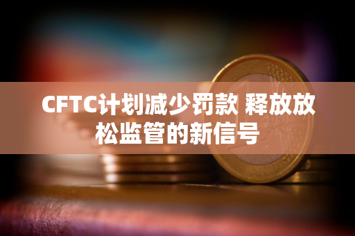 CFTC计划减少罚款 释放放松监管的新信号